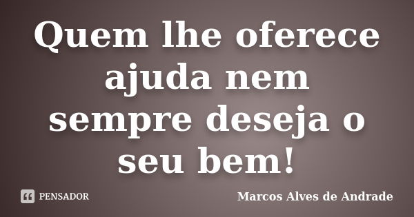 Quem lhe oferece ajuda nem sempre deseja o seu bem!... Frase de Marcos Alves de Andrade.