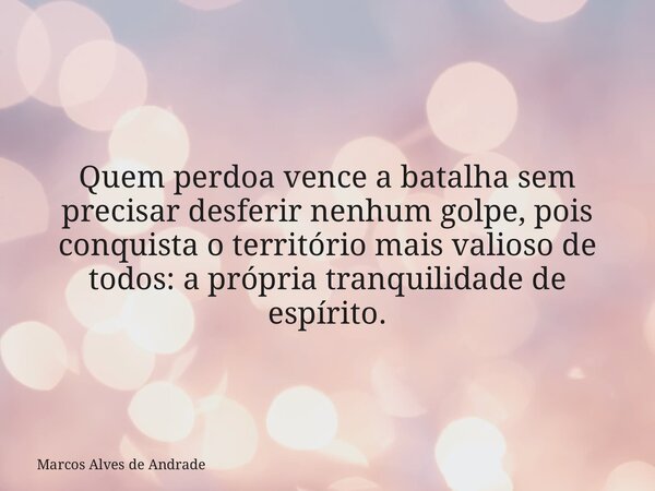 Quem perdoa vence a batalha sem precisar desferir nenhum golpe, pois conquista o território mais valioso de todos: a própria tranquilidade de espírito.... Frase de Marcos Alves de Andrade.
