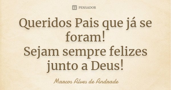 Queridos Pais que já se foram! Sejam sempre felizes junto a Deus!... Frase de Marcos Alves de Andrade.