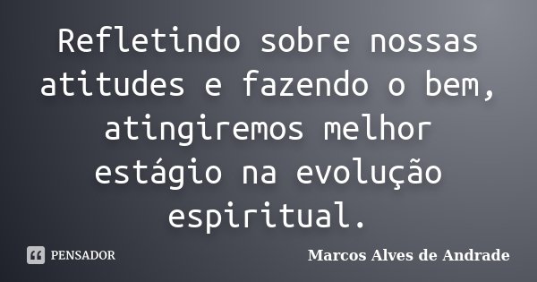 Refletindo sobre nossas atitudes e fazendo o bem, atingiremos melhor estágio na evolução espiritual.... Frase de Marcos Alves de Andrade.