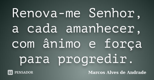 Renova-me Senhor, a cada amanhecer, com ânimo e força para progredir.... Frase de Marcos Alves de Andrade.