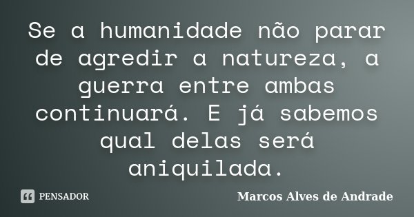 Se a humanidade não parar de agredir a natureza, a guerra entre ambas continuará. E já sabemos qual delas será aniquilada.... Frase de Marcos Alves de Andrade.
