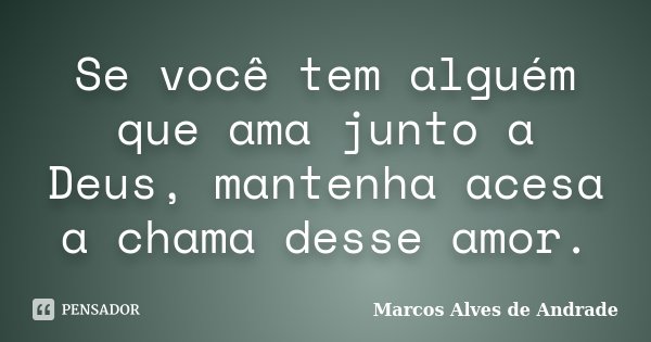 Se você tem alguém que ama junto a Deus, mantenha acesa a chama desse amor.... Frase de Marcos Alves de Andrade.