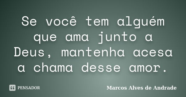 Se você tem alguém que ama junto a Deus, mantenha acesa a chama desse amor.... Frase de Marcos Alves de Andrade.