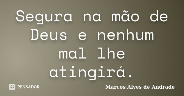 Segura na mão de Deus e nenhum mal lhe atingirá.... Frase de Marcos Alves de Andrade.