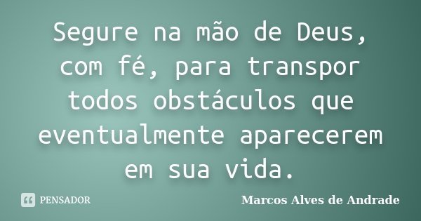 Segure na mão de Deus, com fé, para transpor todos obstáculos que eventualmente aparecerem em sua vida.... Frase de Marcos Alves de Andrade.