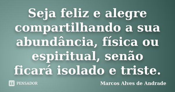 Seja feliz e alegre compartilhando a sua abundância, física ou espiritual, senão ficará isolado e triste.... Frase de Marcos Alves de Andrade.