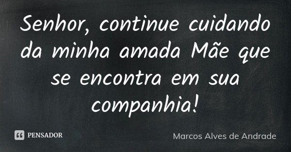 Senhor, continue cuidando da minha amada Mãe que se encontra em sua companhia!... Frase de Marcos Alves de Andrade.