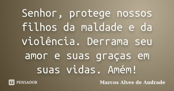 Senhor, protege nossos filhos da maldade e da violência. Derrama seu amor e suas graças em suas vidas. Amém!... Frase de Marcos Alves de Andrade.