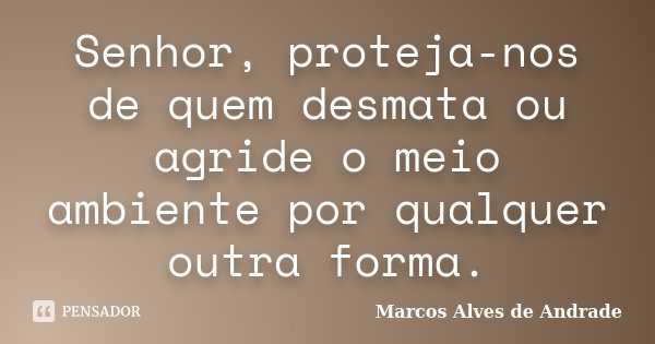 Senhor, proteja-nos de quem desmata ou agride o meio ambiente por qualquer outra forma.... Frase de Marcos Alves de Andrade.