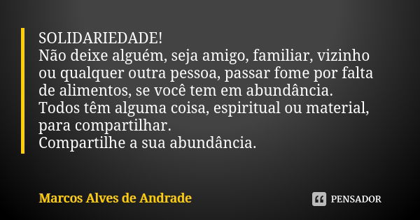 SOLIDARIEDADE! Não deixe alguém, seja amigo, familiar, vizinho ou qualquer outra pessoa, passar fome por falta de alimentos, se você tem em abundância. Todos tê... Frase de Marcos Alves de Andrade.