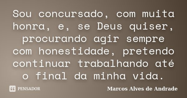 Sou concursado, com muita honra, e, se Deus quiser, procurando agir sempre com honestidade, pretendo continuar trabalhando até o final da minha vida.... Frase de Marcos Alves de Andrade.