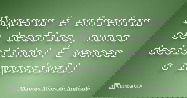 Superar é enfrentar os desafios, nunca desistindo! É vencer o impossível!... Frase de Marcos Alves de Andrade.