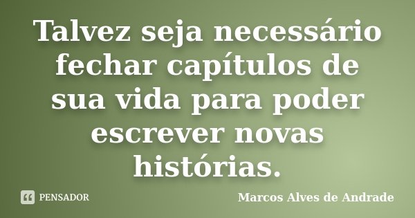 Talvez seja necessário fechar capítulos de sua vida para poder escrever novas histórias.... Frase de Marcos Alves de Andrade.