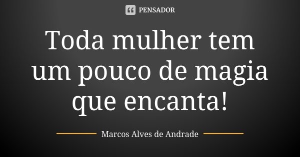 Toda mulher tem um pouco de magia que encanta!... Frase de Marcos Alves de Andrade.