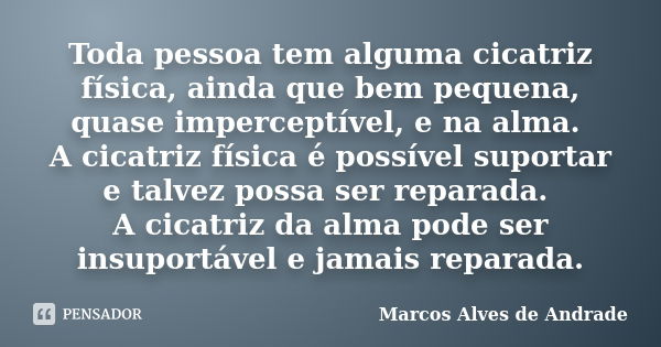 Toda pessoa tem alguma cicatriz física, ainda que bem pequena, quase imperceptível, e na alma. A cicatriz física é possível suportar e talvez possa ser reparada... Frase de Marcos Alves de Andrade.