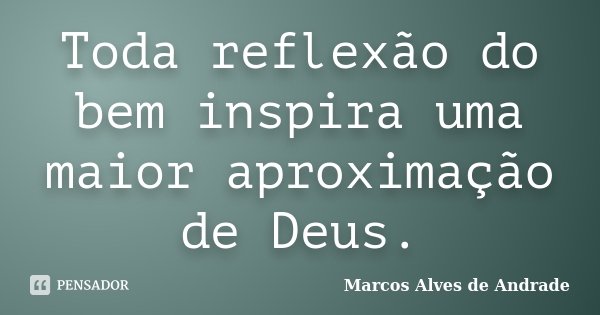 Toda reflexão do bem inspira uma maior aproximação de Deus.... Frase de Marcos Alves de Andrade.