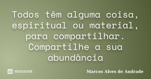 Todos têm alguma coisa, espiritual ou material, para compartilhar. Compartilhe a sua abundância... Frase de Marcos Alves de Andrade.