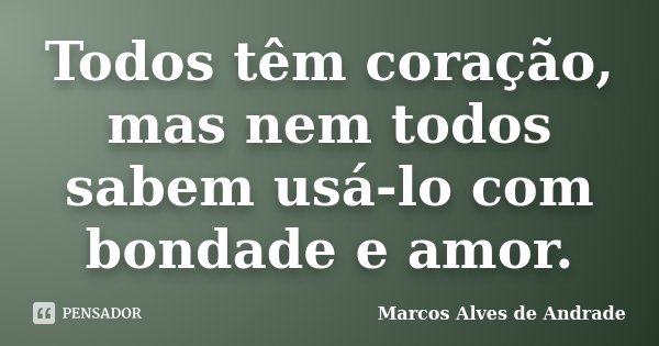 Todos têm coração, mas nem todos sabem usá-lo com bondade e amor.... Frase de Marcos Alves de Andrade.