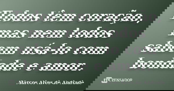 Todos têm coração, mas nem todos sabem usá-lo com bondade e amor.... Frase de Marcos Alves de Andrade.