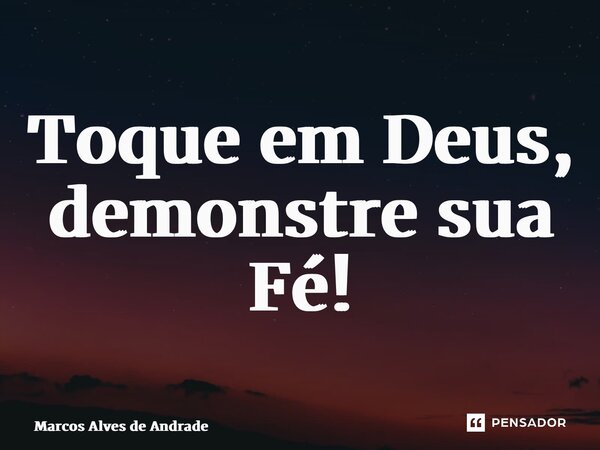 ⁠Toque em Deus, demonstre sua Fé!... Frase de Marcos Alves de Andrade.