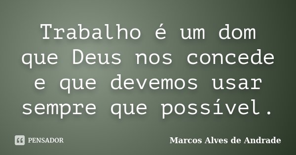 Trabalho é um dom que Deus nos concede e que devemos usar sempre que possível.... Frase de Marcos Alves de Andrade.