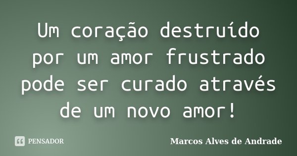 Um coração destruído por um amor frustrado pode ser curado através de um novo amor!... Frase de Marcos Alves de Andrade.