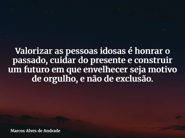 Valorizar as pessoas idosas é honrar o passado, cuidar do presente e construir um futuro em que envelhecer seja motivo de orgulho, e não de exclusão.... Frase de Marcos Alves de Andrade.