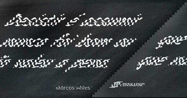 Desistir é assumir que nunca foi bom ou que não valeu a pena.... Frase de Marcos Alves.