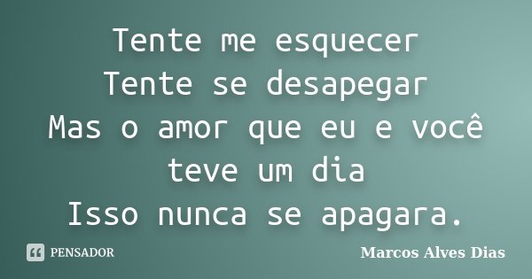 Tente me esquecer Tente se desapegar Mas o amor que eu e você teve um dia Isso nunca se apagara.... Frase de Marcos Alves Dias.