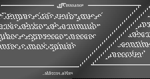 E tempo é tão veloz que é preciso deixar de acumular desculpas e expressar nossos sentimentos o mais rápido possível.... Frase de Marcos Alves.