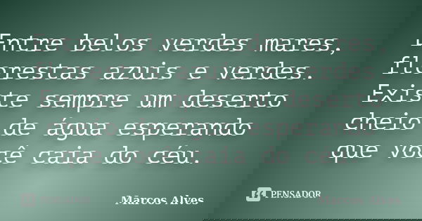 Entre belos verdes mares, florestas azuis e verdes. Existe sempre um deserto cheio de água esperando que você caia do céu.... Frase de Marcos Alves.