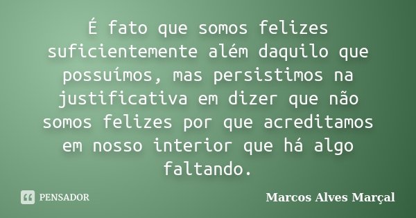 É fato que somos felizes suficientemente além daquilo que possuímos, mas persistimos na justificativa em dizer que não somos felizes por que acreditamos em noss... Frase de Marcos Alves Marçal.