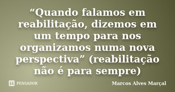 “Quando falamos em reabilitação, dizemos em um tempo para nos organizamos numa nova perspectiva” (reabilitação não é para sempre)... Frase de Marcos Alves Marçal.