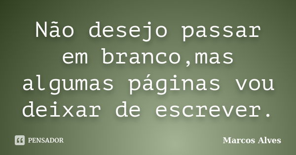 Não Desejo Passar Em Branco Mas Algumas Marcos Alves Pensador