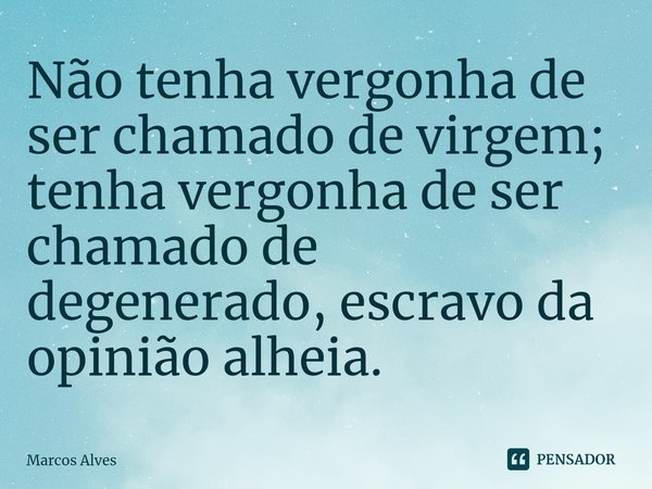 Não tenha vergonha de ser chamado de virgem; tenha vergonha de ser chamado de degenerado, escravo da opinião alheia.⁠... Frase de Marcos Alves.