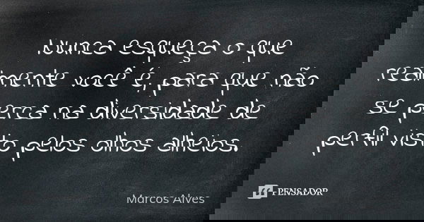 Nunca esqueça o que realmente você é, para que não se perca na diversidade de perfil visto pelos olhos alheios.... Frase de Marcos Alves.