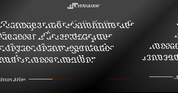 O cansaço não é sinônimo de fracasso. É a certeza que nossas forças foram esgotadas concedendo o nosso melhor.... Frase de Marcos Alves.