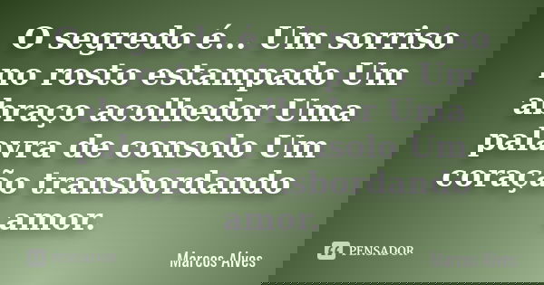 O segredo é... Um sorriso no rosto estampado Um abraço acolhedor Uma palavra de consolo Um coração transbordando amor.... Frase de Marcos Alves.