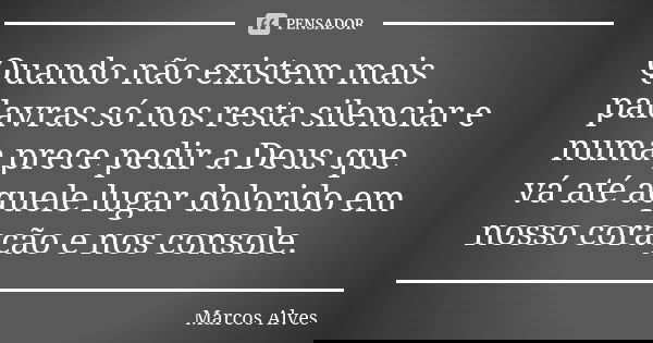 Quando não existem mais palavras só nos resta silenciar e numa prece pedir a Deus que vá até aquele lugar dolorido em nosso coração e nos console.... Frase de Marcos Alves.