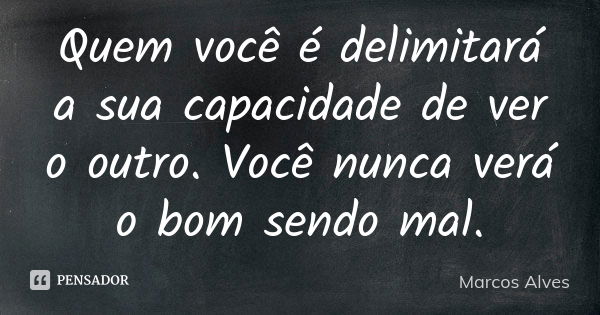 Quem você é delimitará a sua capacidade de ver o outro. Você nunca verá o bom sendo mal.... Frase de Marcos Alves.