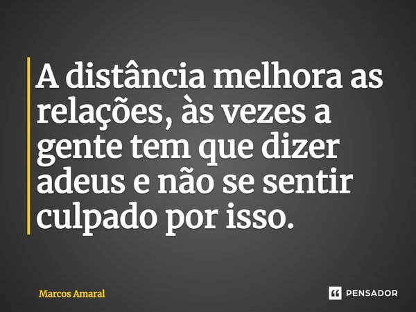 ⁠A distância melhora as relações, às vezes a gente tem que dizer adeus e não se sentir culpado por isso.... Frase de Marcos Amaral.