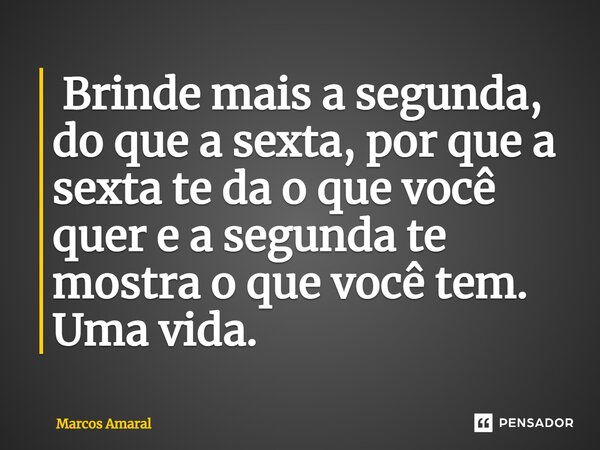 ⁠ Brinde mais a segunda, do que a sexta, por que a sexta te da o que você quer e a segunda te mostra o que você tem. Uma vida.... Frase de Marcos Amaral.