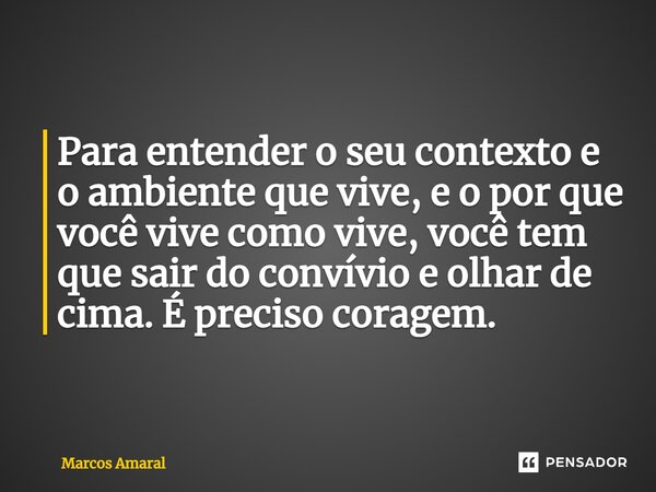 ⁠Para entender o seu contexto e o ambiente que vive, e o por que você vive como vive, você tem que sair do convívio e olhar de cima. É preciso coragem.... Frase de Marcos Amaral.