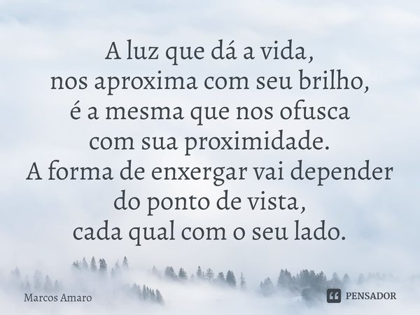 ⁠A luz que dá a vida,
nos aproxima com seu brilho,
é a mesma que nos ofusca
com sua proximidade.
A forma de enxergar vai depender
do ponto de vista,
cada qual c... Frase de Marcos Amaro.