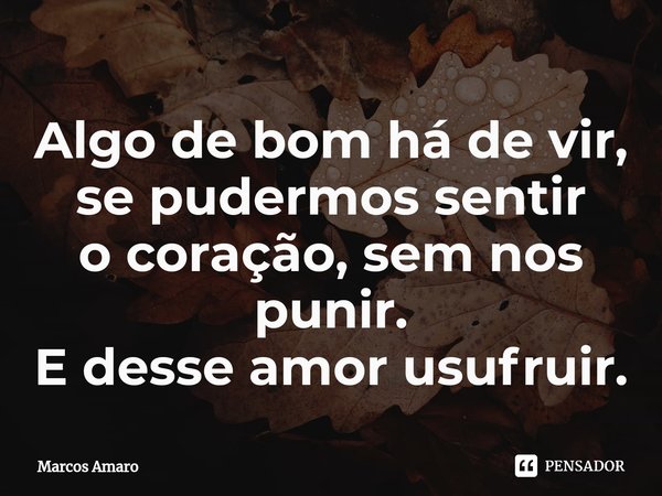 ⁠Algo de bom há de vir,
se pudermos sentir
o coração, sem nos punir.
E desse amor usufruir.... Frase de Marcos Amaro.