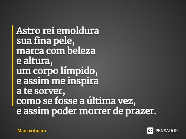 ⁠Astro rei emoldura
sua fina pele,
marca com beleza
e altura,
um corpo límpido,
e assim me inspira
a te sorver,
como se fosse a última vez,
e assim poder morrer... Frase de Marcos Amaro.