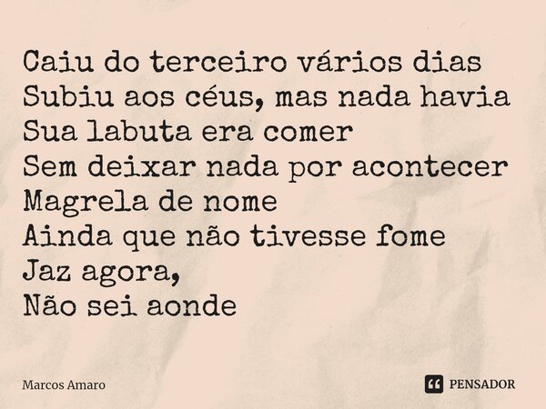 ⁠Caiu do terceiro vários dias Subiu aos céus, mas nada havia Sua labuta era comer Sem deixar nada por acontecer Magrela de nome Ainda que não tivesse fome Jaz a... Frase de Marcos Amaro.