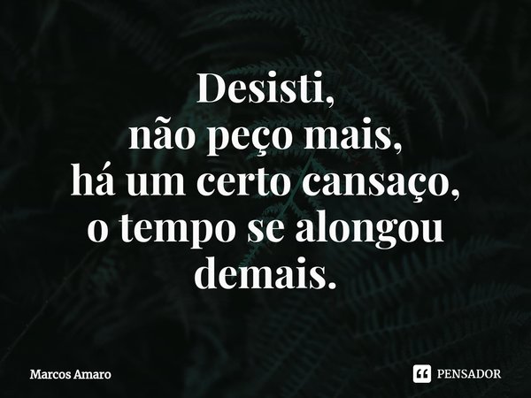 ⁠Desisti,
não peço mais,
há um certo cansaço,
o tempo se alongou demais.... Frase de Marcos Amaro.