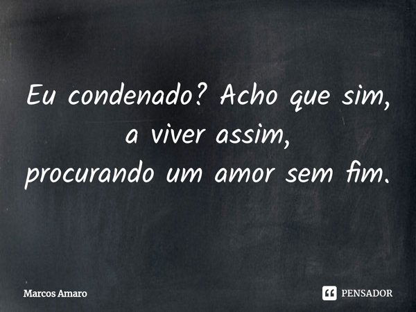 Eu condenado⁠? Acho que sim,
a viver assim,
procurando um amor sem fim.... Frase de Marcos Amaro.